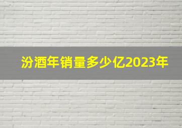 汾酒年销量多少亿2023年