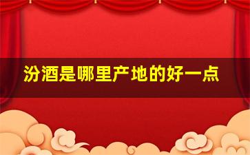 汾酒是哪里产地的好一点