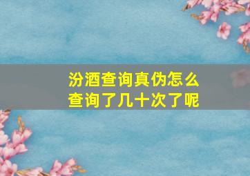 汾酒查询真伪怎么查询了几十次了呢