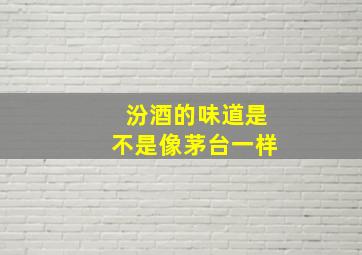 汾酒的味道是不是像茅台一样