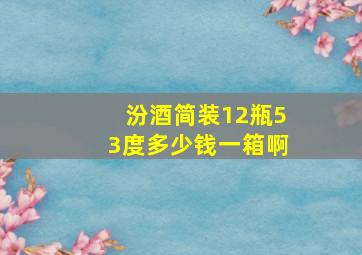 汾酒简装12瓶53度多少钱一箱啊