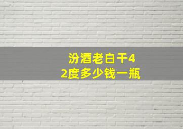 汾酒老白干42度多少钱一瓶