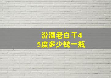 汾酒老白干45度多少钱一瓶