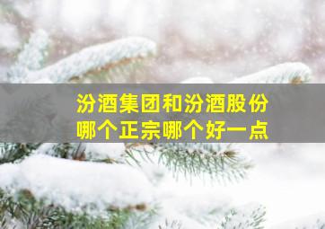 汾酒集团和汾酒股份哪个正宗哪个好一点