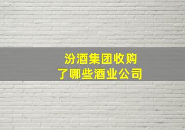 汾酒集团收购了哪些酒业公司