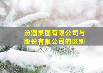 汾酒集团有限公司与股份有限公司的区别