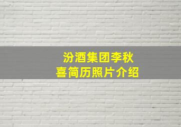 汾酒集团李秋喜简历照片介绍