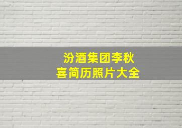 汾酒集团李秋喜简历照片大全