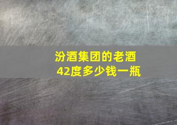 汾酒集团的老酒42度多少钱一瓶