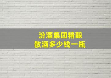 汾酒集团精酿散酒多少钱一瓶