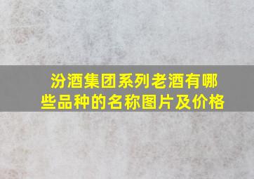 汾酒集团系列老酒有哪些品种的名称图片及价格