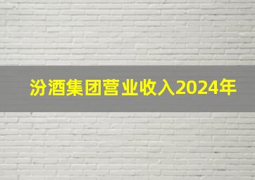 汾酒集团营业收入2024年