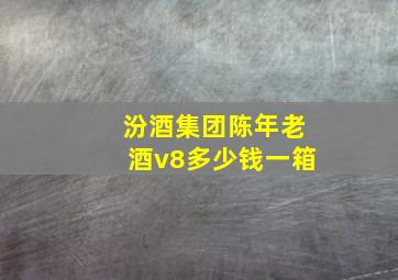 汾酒集团陈年老酒v8多少钱一箱