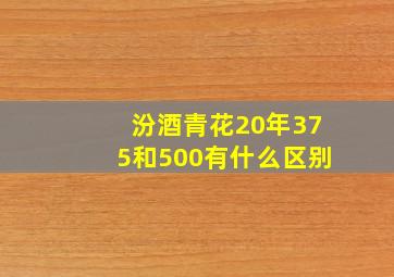 汾酒青花20年375和500有什么区别