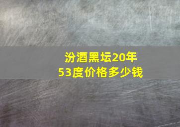 汾酒黑坛20年53度价格多少钱