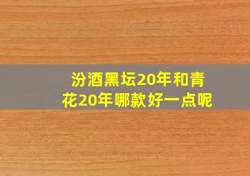 汾酒黑坛20年和青花20年哪款好一点呢