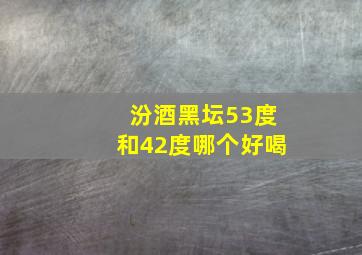 汾酒黑坛53度和42度哪个好喝