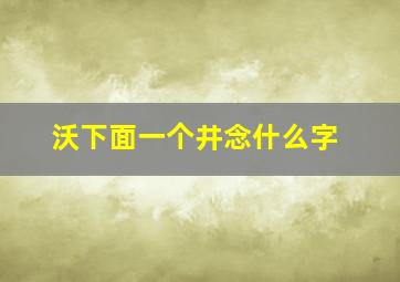 沃下面一个井念什么字