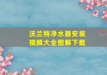 沃兰特净水器安装视频大全图解下载