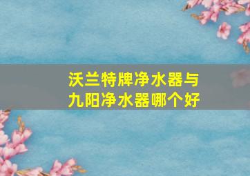 沃兰特牌净水器与九阳净水器哪个好