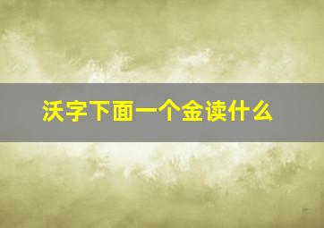 沃字下面一个金读什么