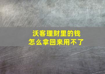 沃客理财里的钱怎么拿回来用不了