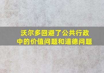 沃尔多回避了公共行政中的价值问题和道德问题