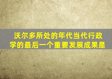 沃尔多所处的年代当代行政学的最后一个重要发展成果是