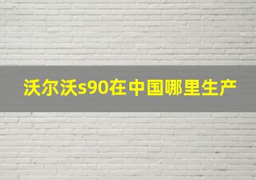 沃尔沃s90在中国哪里生产