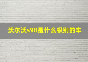 沃尔沃s90是什么级别的车