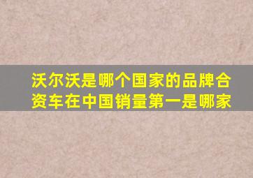 沃尔沃是哪个国家的品牌合资车在中国销量第一是哪家