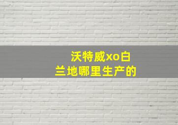 沃特威xo白兰地哪里生产的