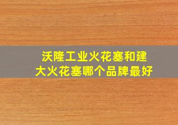 沃隆工业火花塞和建大火花塞哪个品牌最好