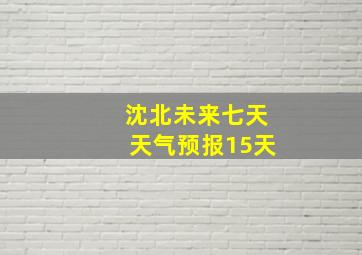 沈北未来七天天气预报15天