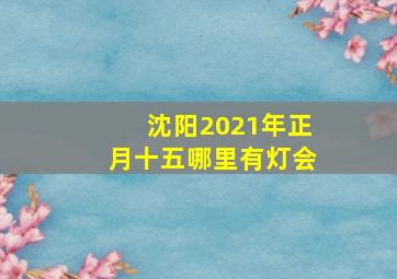 沈阳2021年正月十五哪里有灯会