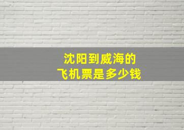 沈阳到威海的飞机票是多少钱