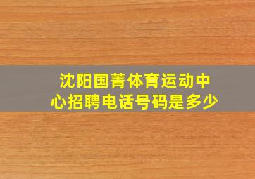 沈阳国菁体育运动中心招聘电话号码是多少