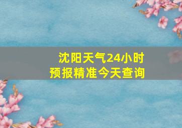 沈阳天气24小时预报精准今天查询