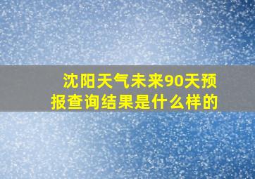 沈阳天气未来90天预报查询结果是什么样的