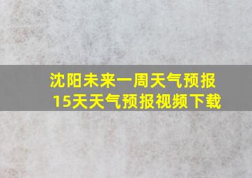 沈阳未来一周天气预报15天天气预报视频下载