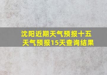 沈阳近期天气预报十五天气预报15天查询结果