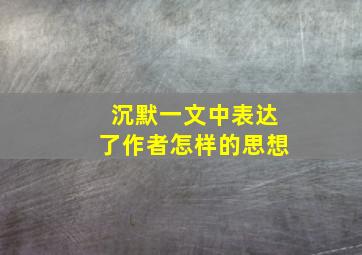 沉默一文中表达了作者怎样的思想