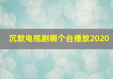 沉默电视剧哪个台播放2020