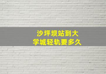 沙坪坝站到大学城轻轨要多久