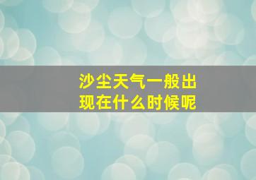 沙尘天气一般出现在什么时候呢