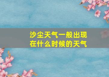 沙尘天气一般出现在什么时候的天气