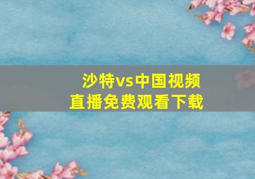 沙特vs中国视频直播免费观看下载