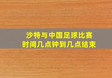 沙特与中国足球比赛时间几点钟到几点结束