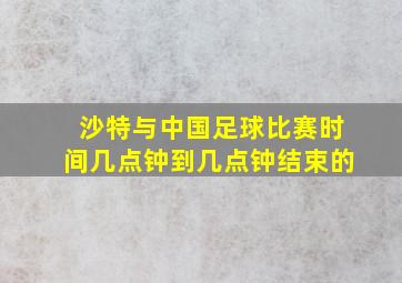 沙特与中国足球比赛时间几点钟到几点钟结束的