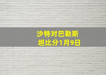 沙特对巴勒斯坦比分1月9日